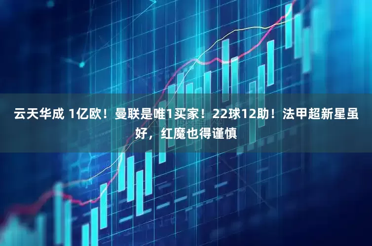 云天华成 1亿欧！曼联是唯1买家！22球12助！法甲超新星虽好，红魔也得谨慎