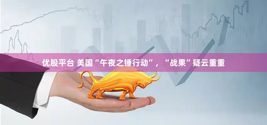 优股平台 美国“午夜之锤行动”，“战果”疑云重重