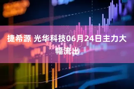 捷希源 光华科技06月24日主力大幅流出