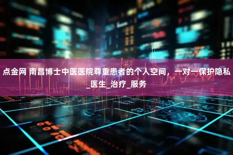 点金网 南昌博士中医医院尊重患者的个人空间，一对一保护隐私_医生_治疗_服务