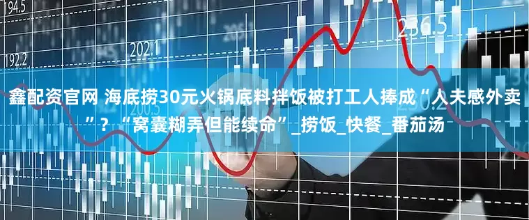 鑫配资官网 海底捞30元火锅底料拌饭被打工人捧成“人夫感外卖”？“窝囊糊弄但能续命”_捞饭_快餐_番茄汤
