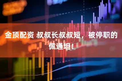 金顶配资 叔叔长叔叔短，被停职的佩通坦！