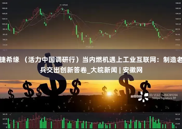 捷希缘 （活力中国调研行）当内燃机遇上工业互联网：制造老兵交出创新答卷_大皖新闻 | 安徽网