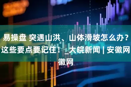 易操盘 突遇山洪、山体滑坡怎么办？这些要点要记住！_大皖新闻 | 安徽网