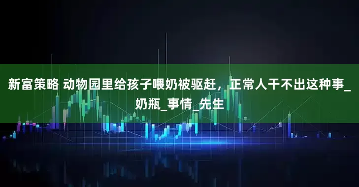 新富策略 动物园里给孩子喂奶被驱赶，正常人干不出这种事_奶瓶_事情_先生