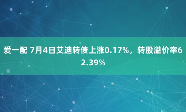 爱一配 7月4日艾迪转债上涨0.17%，转股溢价率62.39%