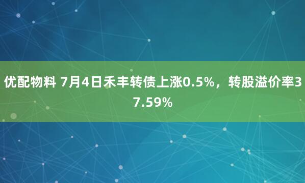 优配物料 7月4日禾丰转债上涨0.5%，转股溢价率37.59%