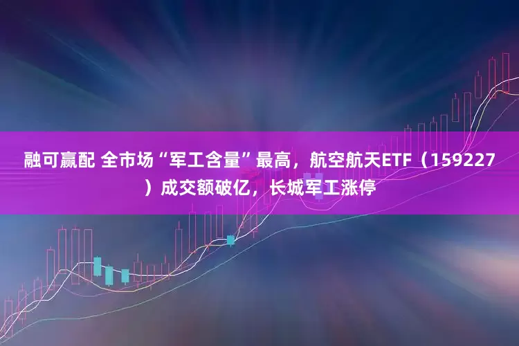融可赢配 全市场“军工含量”最高，航空航天ETF（159227）成交额破亿，长城军工涨停