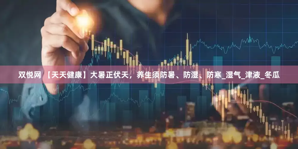 双悦网 【天天健康】大暑正伏天，养生须防暑、防湿、防寒_湿气_津液_冬瓜