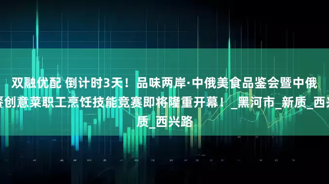 双融优配 倒计时3天！品味两岸·中俄美食品鉴会暨中俄西餐创意菜职工烹饪技能竞赛即将隆重开幕！_黑河市_新质_西兴路
