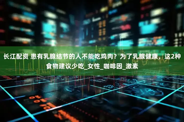 长江配资 患有乳腺结节的人不能吃鸡肉？为了乳腺健康，这2种食物建议少吃_女性_咖啡因_激素