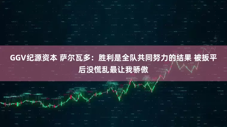 GGV纪源资本 萨尔瓦多：胜利是全队共同努力的结果 被扳平后没慌乱最让我骄傲