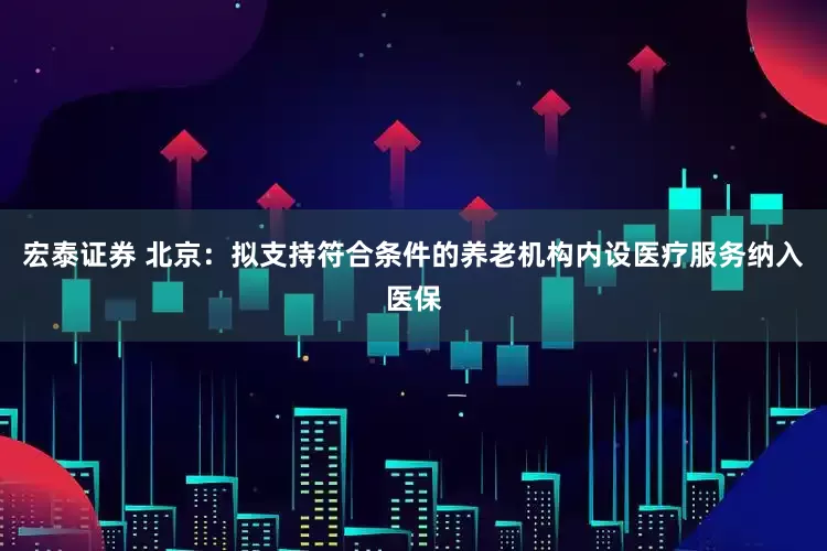 宏泰证券 北京：拟支持符合条件的养老机构内设医疗服务纳入医保