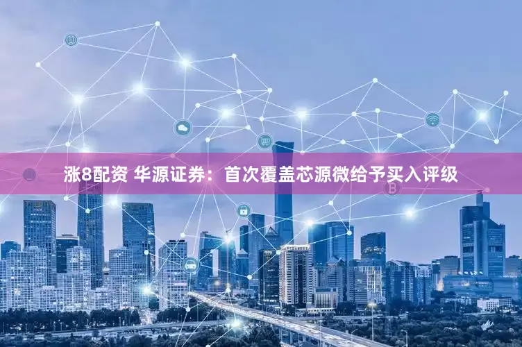 涨8配资 华源证券：首次覆盖芯源微给予买入评级