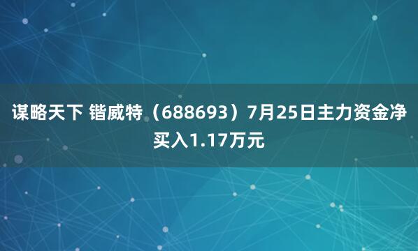 谋略天下 锴威特（688693）7月25日主力资金净买入1.17万元