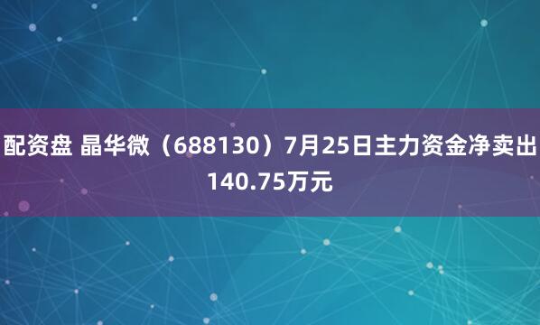 配资盘 晶华微（688130）7月25日主力资金净卖出140.75万元