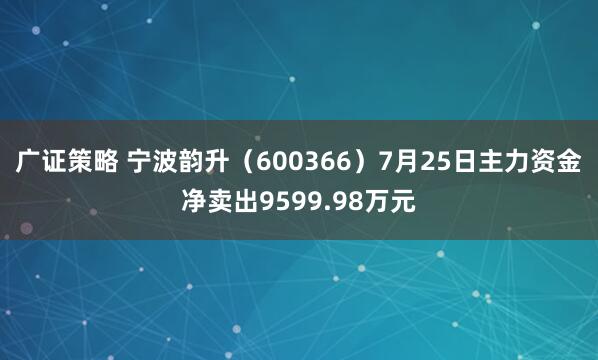广证策略 宁波韵升（600366）7月25日主力资金净卖出9599.98万元