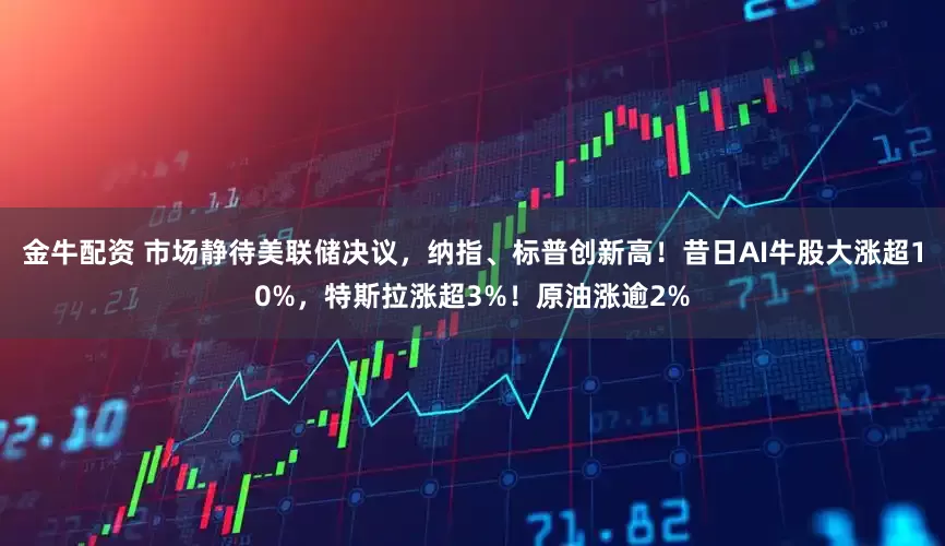 金牛配资 市场静待美联储决议，纳指、标普创新高！昔日AI牛股大涨超10%，特斯拉涨超3%！原油涨逾2%