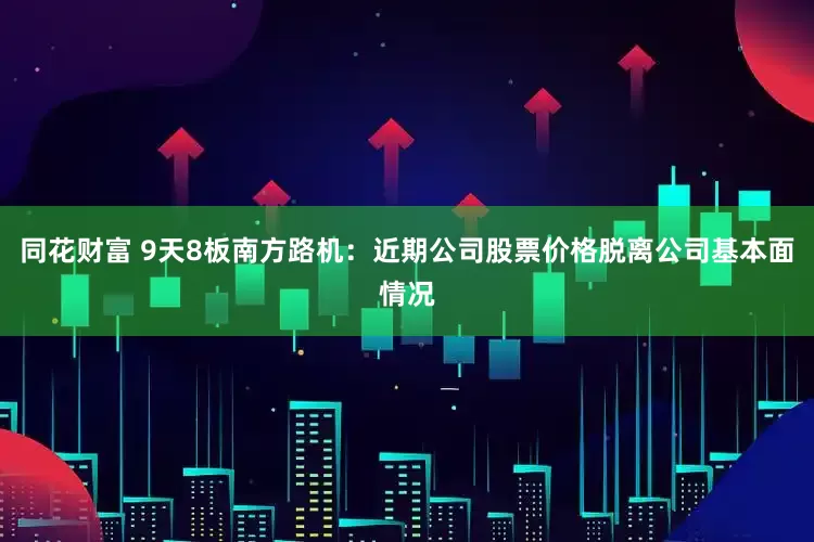 同花财富 9天8板南方路机：近期公司股票价格脱离公司基本面情况