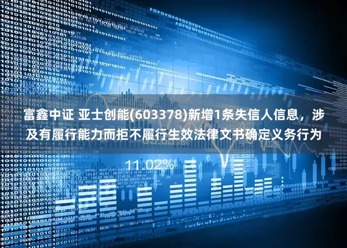 富鑫中证 亚士创能(603378)新增1条失信人信息，涉及有履行能力而拒不履行生效法律文书确定义务行为