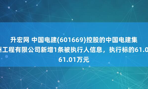 升宏网 中国电建(601669)控股的中国电建集团贵州工程有限公司新增1条被执行人信息，执行标的61.01万元