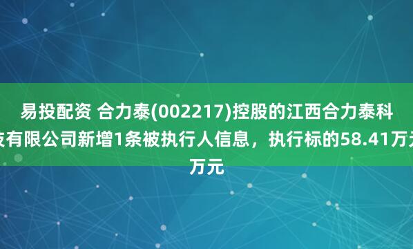 易投配资 合力泰(002217)控股的江西合力泰科技有限公司新增1条被执行人信息，执行标的58.41万元