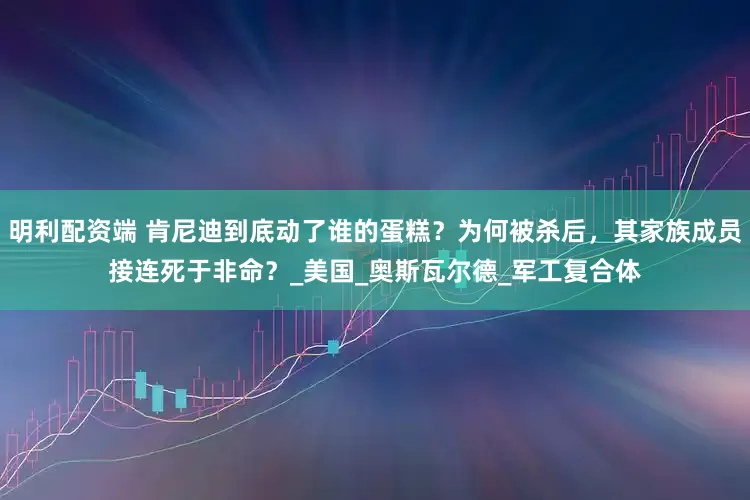 明利配资端 肯尼迪到底动了谁的蛋糕？为何被杀后，其家族成员接连死于非命？_美国_奥斯瓦尔德_军工复合体