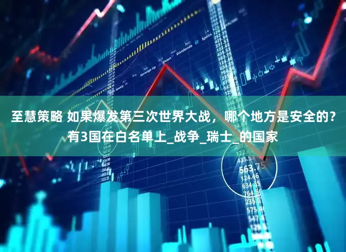 至慧策略 如果爆发第三次世界大战，哪个地方是安全的？有3国在白名单上_战争_瑞士_的国家