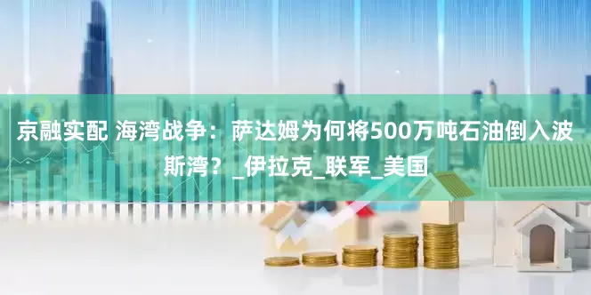 京融实配 海湾战争：萨达姆为何将500万吨石油倒入波斯湾？_伊拉克_联军_美国