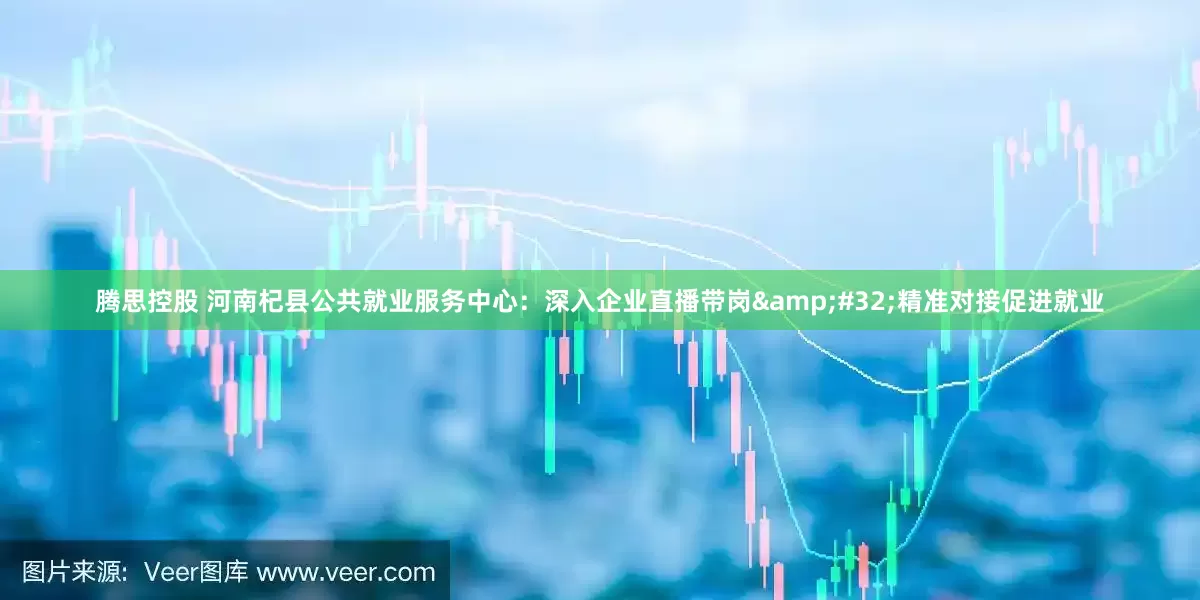 腾思控股 河南杞县公共就业服务中心：深入企业直播带岗&#32;精准对接促进就业