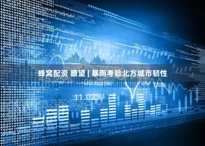 蜂窝配资 瞭望 | 暴雨考验北方城市韧性
