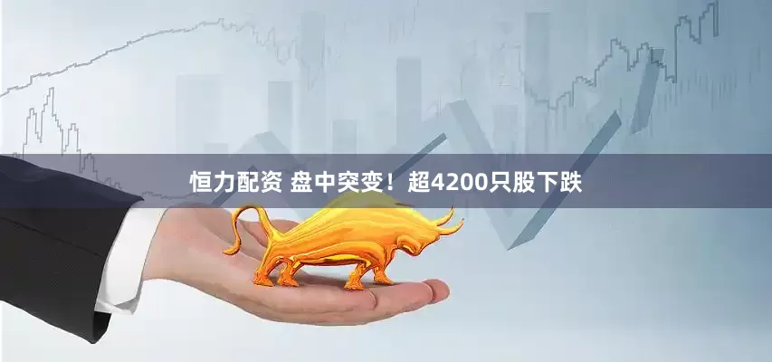 恒力配资 盘中突变！超4200只股下跌