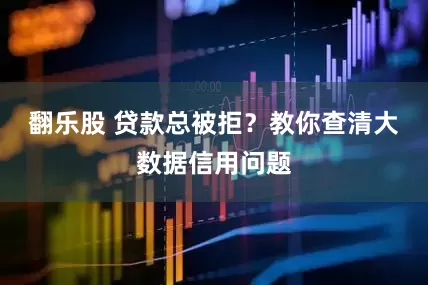 翻乐股 贷款总被拒？教你查清大数据信用问题