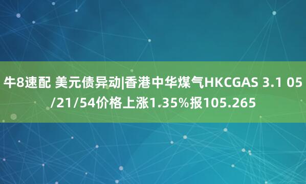 牛8速配 美元债异动|香港中华煤气HKCGAS 3.1 05/21/54价格上涨1.35%报105.265