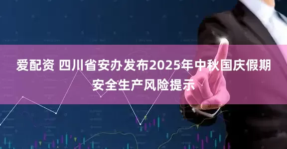 爱配资 四川省安办发布2025年中秋国庆假期安全生产风险提示