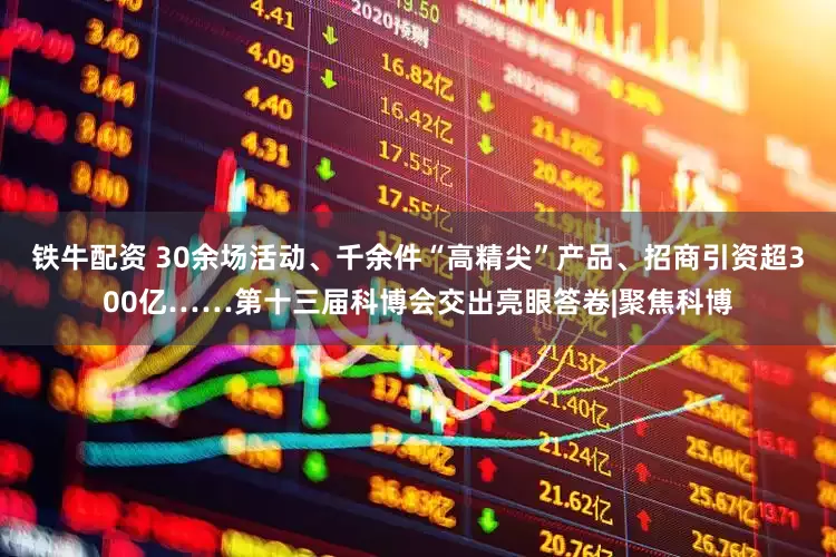 铁牛配资 30余场活动、千余件“高精尖”产品、招商引资超300亿……第十三届科博会交出亮眼答卷|聚焦科博
