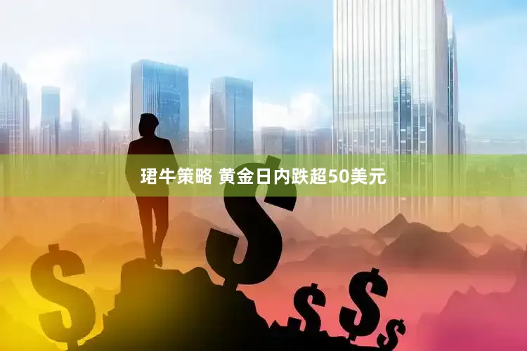 珺牛策略 黄金日内跌超50美元
