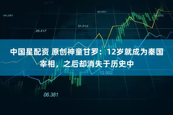 中国星配资 原创神童甘罗：12岁就成为秦国宰相，之后却消失于历史中