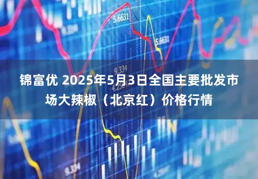 锦富优 2025年5月3日全国主要批发市场大辣椒（北京红）价格行情