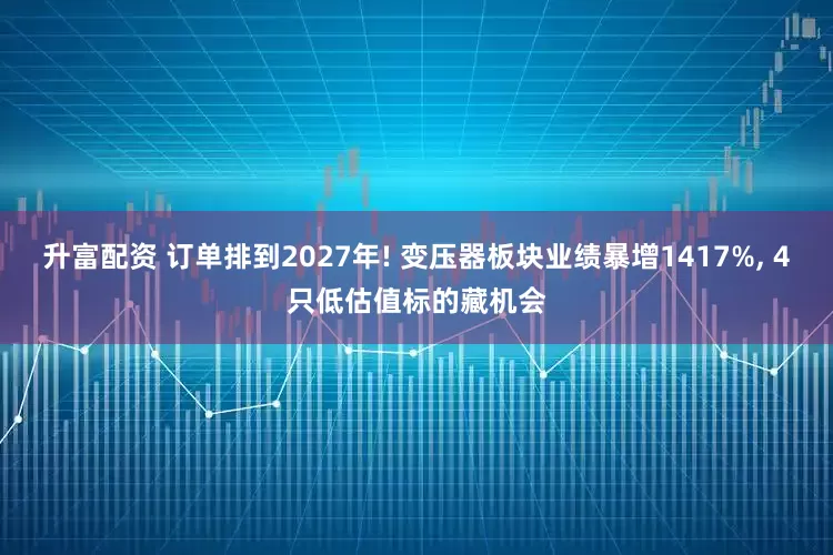 升富配资 订单排到2027年! 变压器板块业绩暴增1417%, 4只低估值标的藏机会