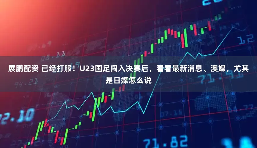 展鹏配资 已经打服！U23国足闯入决赛后，看看最新消息、澳媒，尤其是日媒怎么说