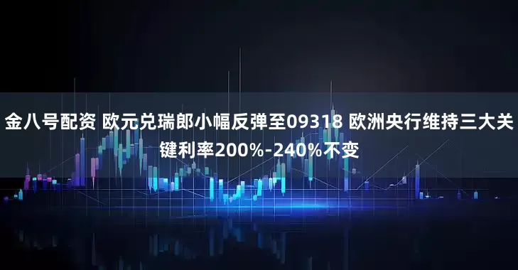 金八号配资 欧元兑瑞郎小幅反弹至09318 欧洲央行维持三大关键利率200%-240%不变