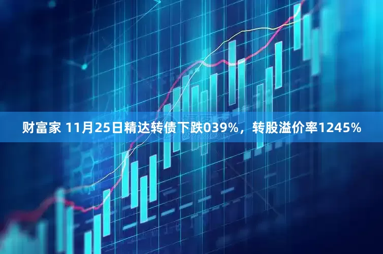 财富家 11月25日精达转债下跌039%，转股溢价率1245%
