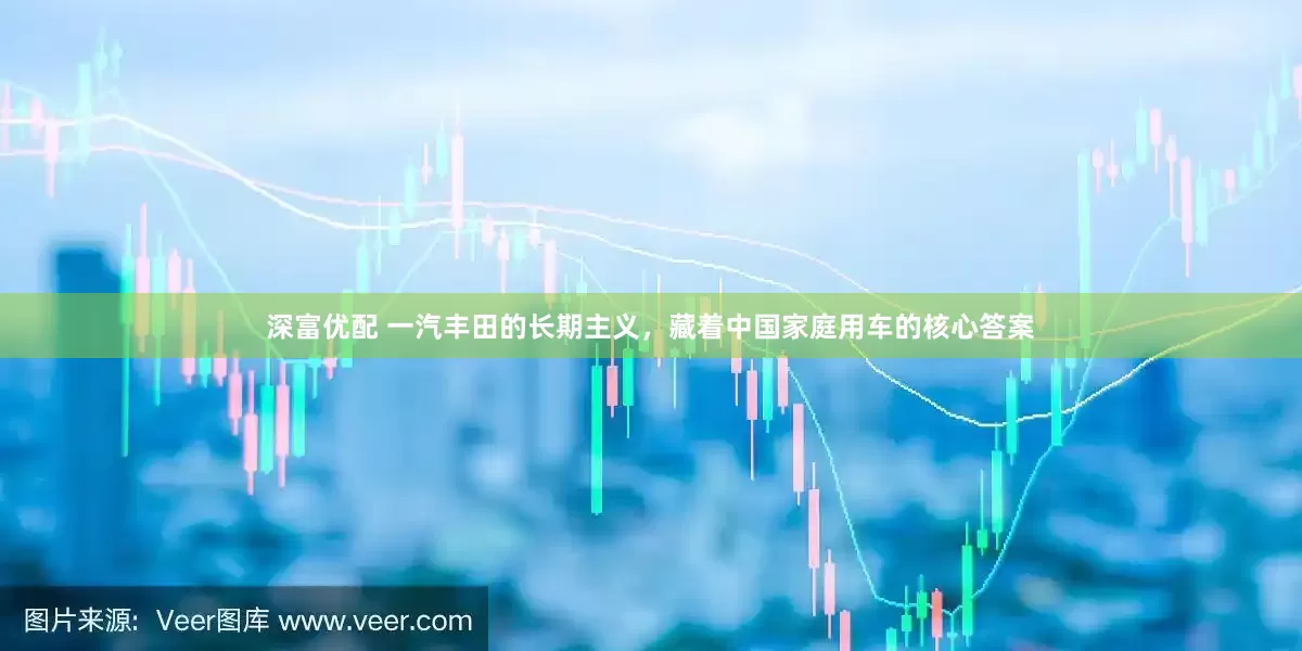 深富优配 一汽丰田的长期主义，藏着中国家庭用车的核心答案