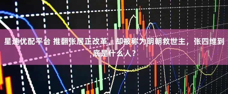 星速优配平台 推翻张居正改革，却被称为明朝救世主，张四维到底是什么人？