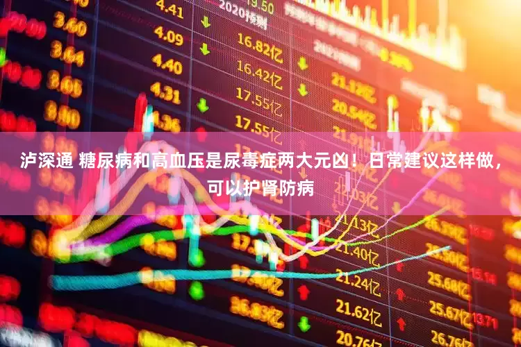 泸深通 糖尿病和高血压是尿毒症两大元凶！日常建议这样做，可以护肾防病